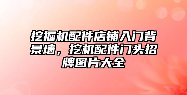 挖掘機配件店鋪入門背景墻，挖機配件門頭招牌圖片大全