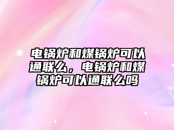 電鍋爐和煤鍋爐可以通聯(lián)么，電鍋爐和煤鍋爐可以通聯(lián)么嗎