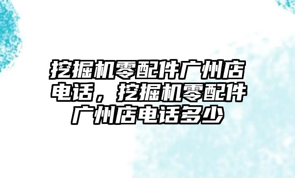 挖掘機(jī)零配件廣州店電話，挖掘機(jī)零配件廣州店電話多少