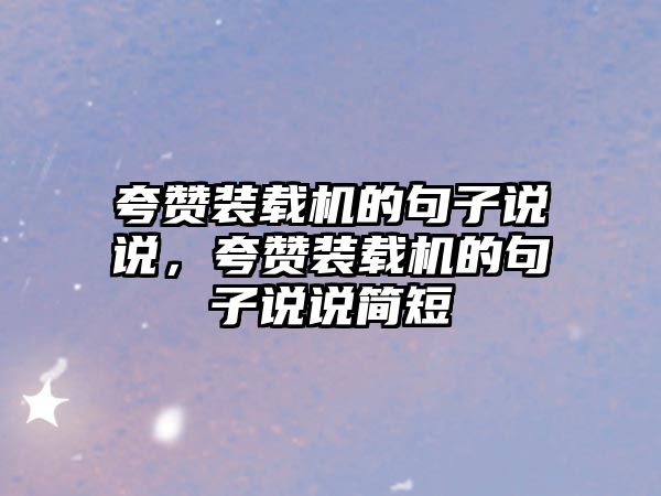 夸贊裝載機的句子說說，夸贊裝載機的句子說說簡短