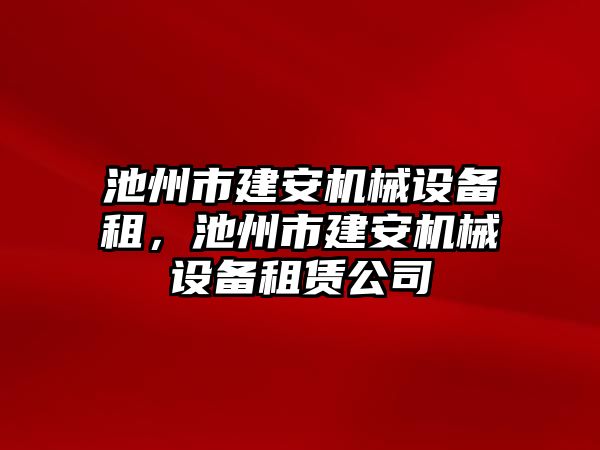 池州市建安機械設(shè)備租，池州市建安機械設(shè)備租賃公司