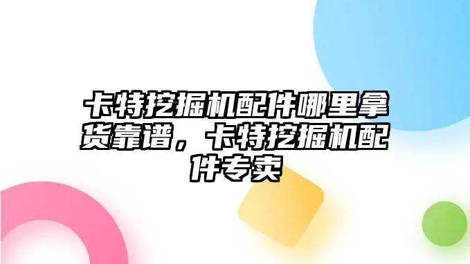 卡特挖掘機配件哪里拿貨靠譜，卡特挖掘機配件專賣