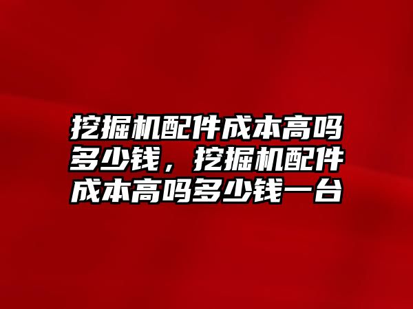 挖掘機配件成本高嗎多少錢，挖掘機配件成本高嗎多少錢一臺