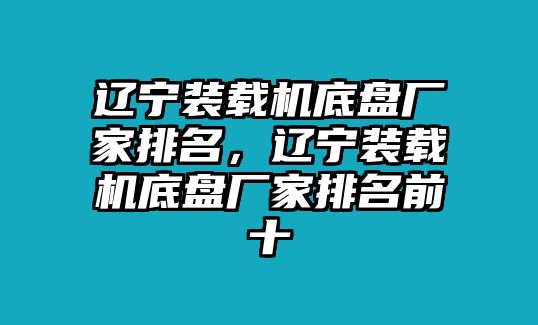 遼寧裝載機底盤廠家排名，遼寧裝載機底盤廠家排名前十