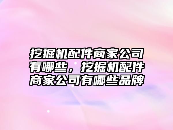 挖掘機(jī)配件商家公司有哪些，挖掘機(jī)配件商家公司有哪些品牌