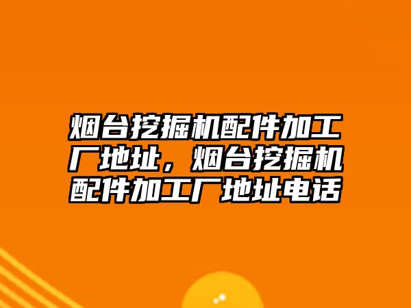 煙臺挖掘機(jī)配件加工廠地址，煙臺挖掘機(jī)配件加工廠地址電話