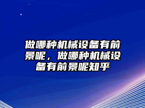 做哪種機械設(shè)備有前景呢，做哪種機械設(shè)備有前景呢知乎