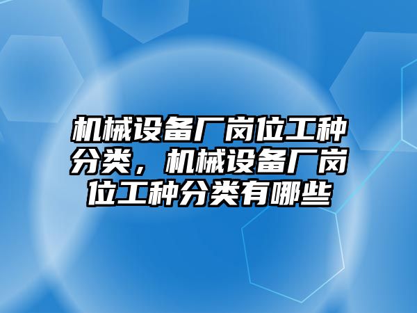 機(jī)械設(shè)備廠崗位工種分類，機(jī)械設(shè)備廠崗位工種分類有哪些