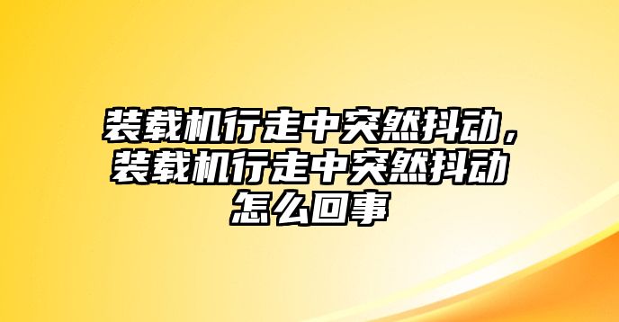 裝載機(jī)行走中突然抖動(dòng)，裝載機(jī)行走中突然抖動(dòng)怎么回事