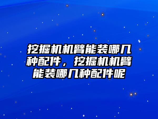 挖掘機(jī)機(jī)臂能裝哪幾種配件，挖掘機(jī)機(jī)臂能裝哪幾種配件呢