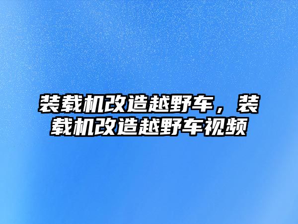 裝載機(jī)改造越野車，裝載機(jī)改造越野車視頻