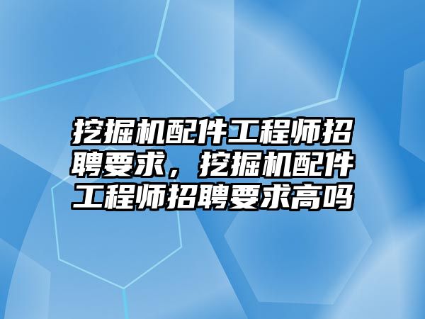 挖掘機配件工程師招聘要求，挖掘機配件工程師招聘要求高嗎