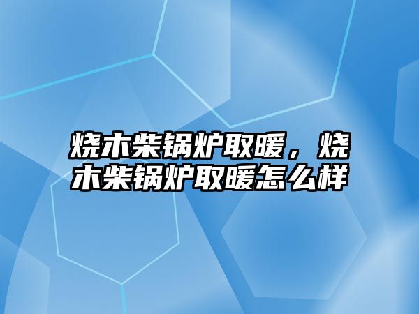 燒木柴鍋爐取暖，燒木柴鍋爐取暖怎么樣