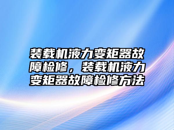 裝載機(jī)液力變矩器故障檢修，裝載機(jī)液力變矩器故障檢修方法