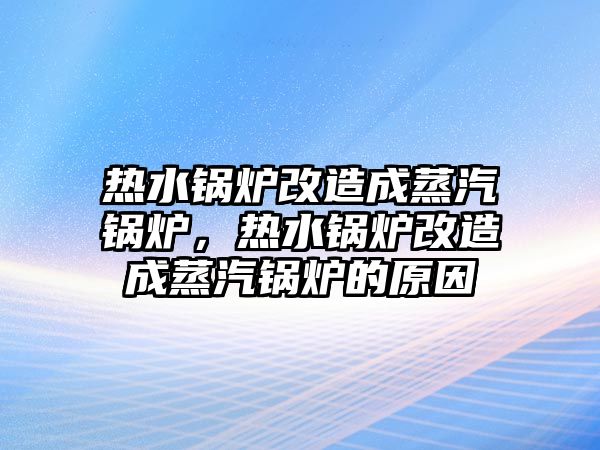 熱水鍋爐改造成蒸汽鍋爐，熱水鍋爐改造成蒸汽鍋爐的原因