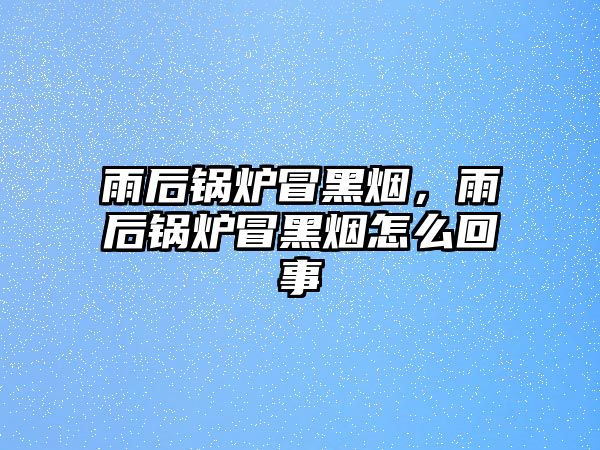 雨后鍋爐冒黑煙，雨后鍋爐冒黑煙怎么回事