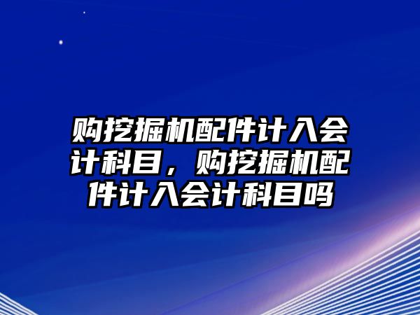 購(gòu)?fù)诰驒C(jī)配件計(jì)入會(huì)計(jì)科目，購(gòu)?fù)诰驒C(jī)配件計(jì)入會(huì)計(jì)科目嗎