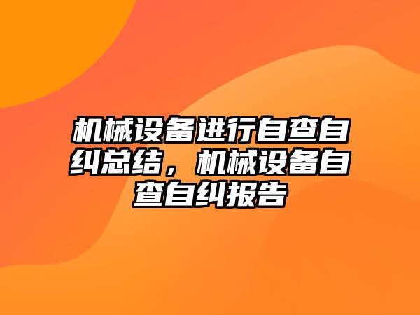 機械設備進行自查自糾總結，機械設備自查自糾報告