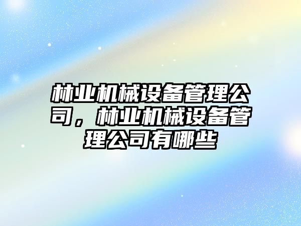 林業(yè)機(jī)械設(shè)備管理公司，林業(yè)機(jī)械設(shè)備管理公司有哪些