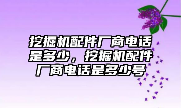 挖掘機(jī)配件廠商電話是多少，挖掘機(jī)配件廠商電話是多少號