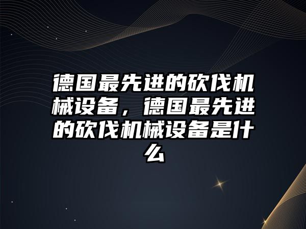 德國(guó)最先進(jìn)的砍伐機(jī)械設(shè)備，德國(guó)最先進(jìn)的砍伐機(jī)械設(shè)備是什么