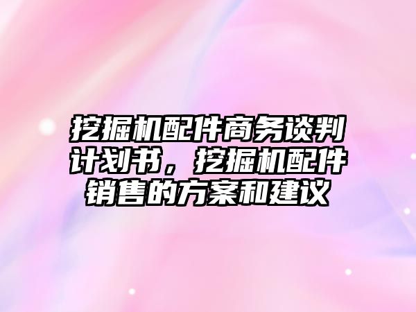 挖掘機(jī)配件商務(wù)談判計(jì)劃書，挖掘機(jī)配件銷售的方案和建議