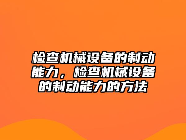 檢查機(jī)械設(shè)備的制動(dòng)能力，檢查機(jī)械設(shè)備的制動(dòng)能力的方法