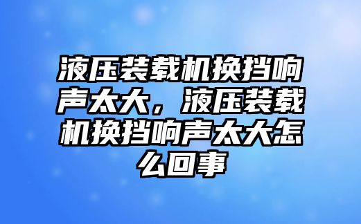 液壓裝載機(jī)換擋響聲太大，液壓裝載機(jī)換擋響聲太大怎么回事