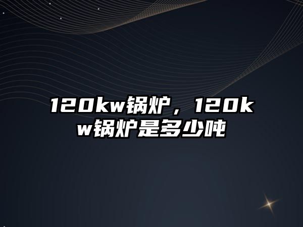 120kw鍋爐，120kw鍋爐是多少噸