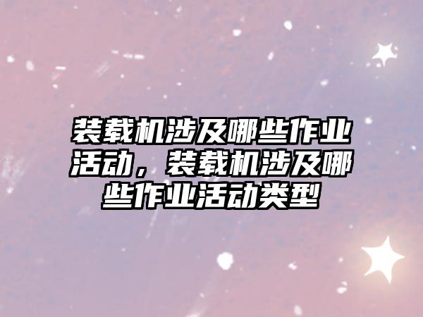 裝載機涉及哪些作業(yè)活動，裝載機涉及哪些作業(yè)活動類型