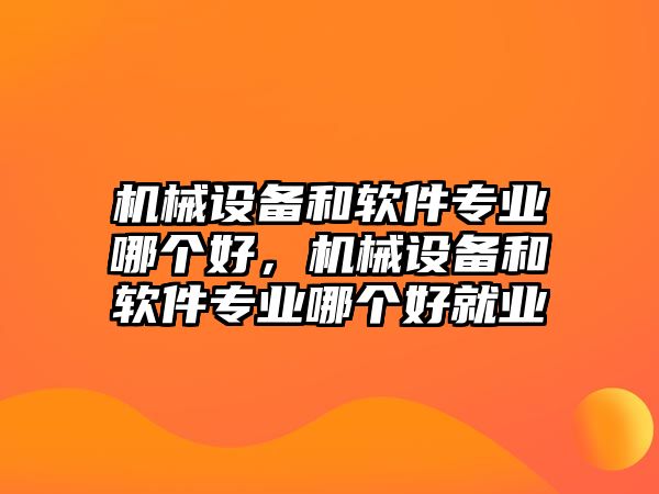 機(jī)械設(shè)備和軟件專業(yè)哪個好，機(jī)械設(shè)備和軟件專業(yè)哪個好就業(yè)