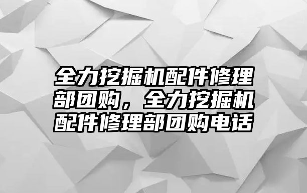 全力挖掘機(jī)配件修理部團(tuán)購(gòu)，全力挖掘機(jī)配件修理部團(tuán)購(gòu)電話