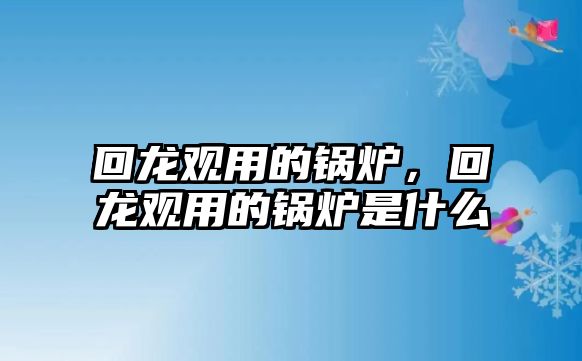 回龍觀用的鍋爐，回龍觀用的鍋爐是什么