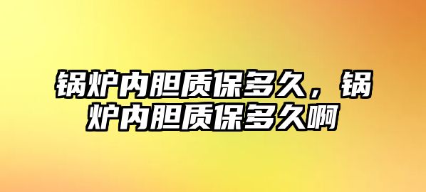 鍋爐內(nèi)膽質(zhì)保多久，鍋爐內(nèi)膽質(zhì)保多久啊