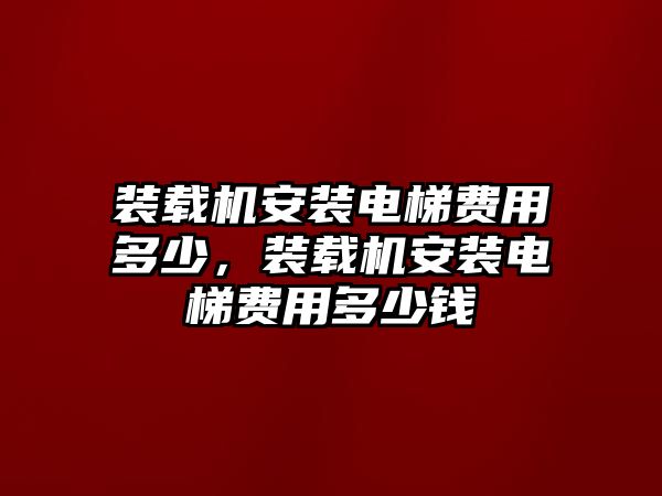 裝載機(jī)安裝電梯費(fèi)用多少，裝載機(jī)安裝電梯費(fèi)用多少錢