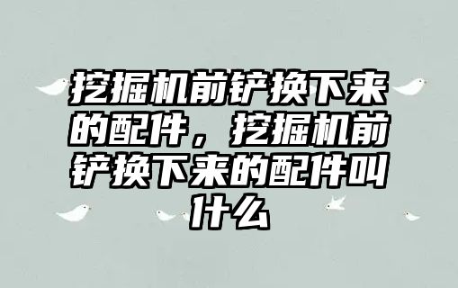 挖掘機(jī)前鏟換下來的配件，挖掘機(jī)前鏟換下來的配件叫什么