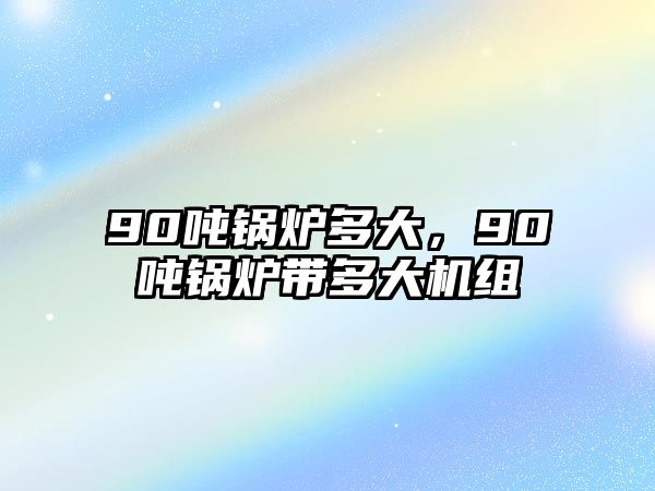 90噸鍋爐多大，90噸鍋爐帶多大機(jī)組