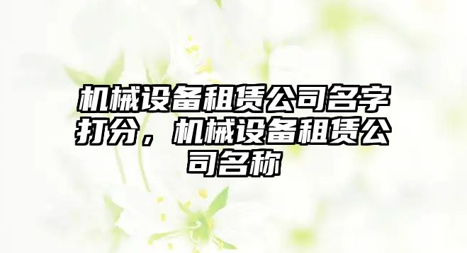 機械設(shè)備租賃公司名字打分，機械設(shè)備租賃公司名稱