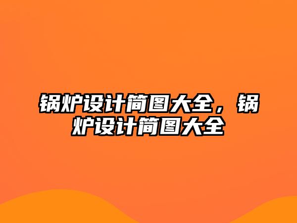 鍋爐設(shè)計(jì)簡(jiǎn)圖大全，鍋爐設(shè)計(jì)簡(jiǎn)圖大全