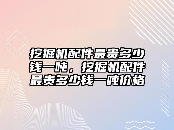 挖掘機配件最貴多少錢一噸，挖掘機配件最貴多少錢一噸價格