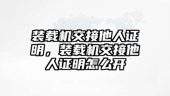 裝載機(jī)交接他人證明，裝載機(jī)交接他人證明怎么開