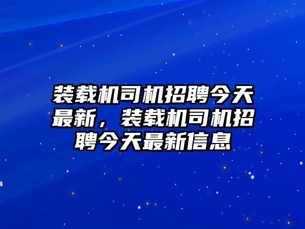 裝載機司機招聘今天最新，裝載機司機招聘今天最新信息