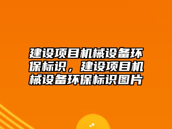 建設(shè)項目機械設(shè)備環(huán)保標識，建設(shè)項目機械設(shè)備環(huán)保標識圖片