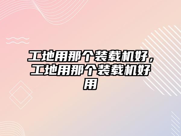 工地用那個(gè)裝載機(jī)好，工地用那個(gè)裝載機(jī)好用