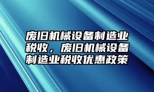 廢舊機械設(shè)備制造業(yè)稅收，廢舊機械設(shè)備制造業(yè)稅收優(yōu)惠政策