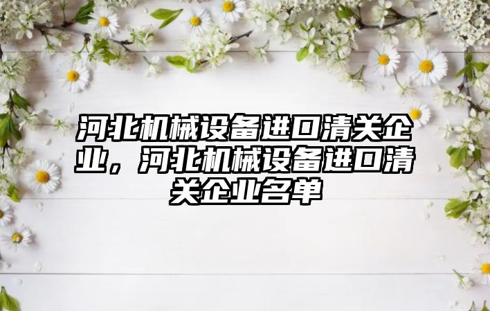 河北機械設備進口清關企業(yè)，河北機械設備進口清關企業(yè)名單