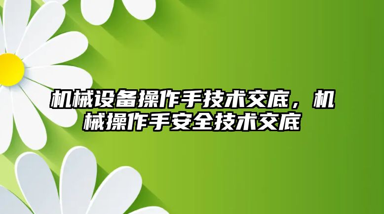 機械設備操作手技術(shù)交底，機械操作手安全技術(shù)交底