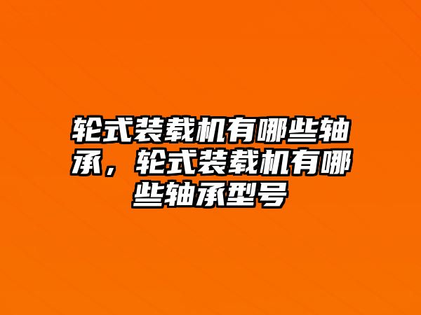 輪式裝載機有哪些軸承，輪式裝載機有哪些軸承型號