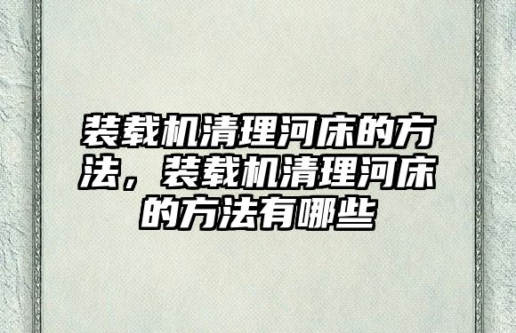 裝載機清理河床的方法，裝載機清理河床的方法有哪些