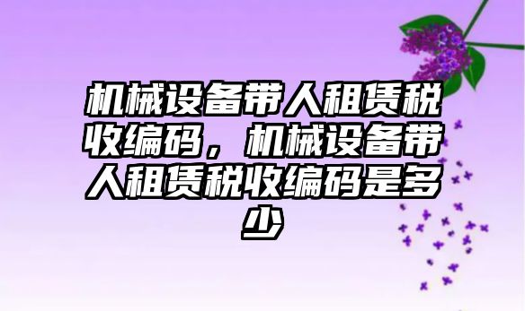 機械設備帶人租賃稅收編碼，機械設備帶人租賃稅收編碼是多少